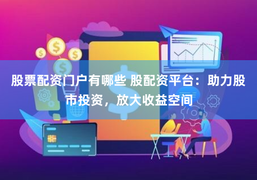 股票配资门户有哪些 股配资平台：助力股市投资，放大收益空间