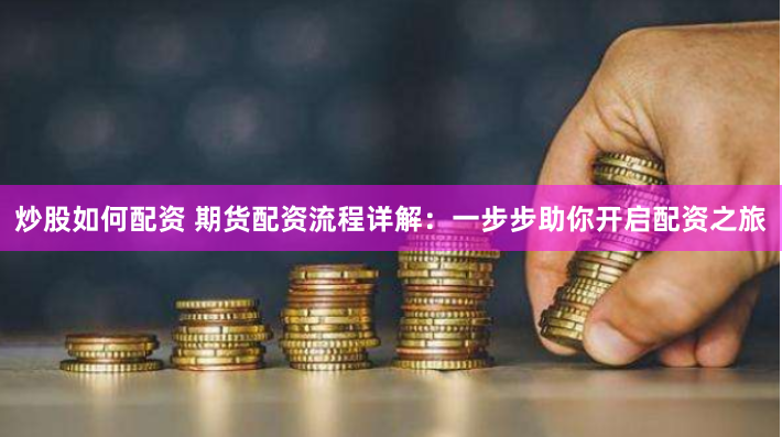 炒股如何配资 期货配资流程详解：一步步助你开启配资之旅