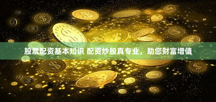 股票配资基本知识 配资炒股真专业，助您财富增值