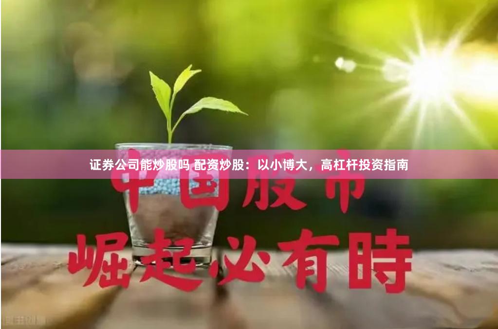 证券公司能炒股吗 配资炒股：以小博大，高杠杆投资指南