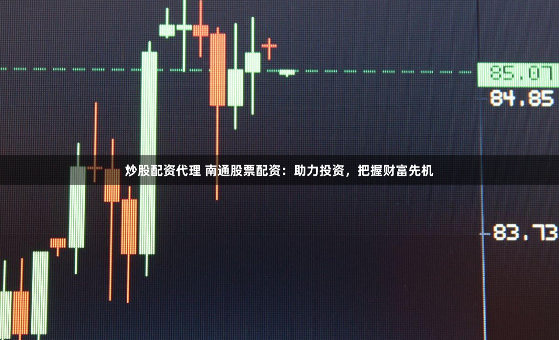 炒股配资代理 南通股票配资：助力投资，把握财富先机