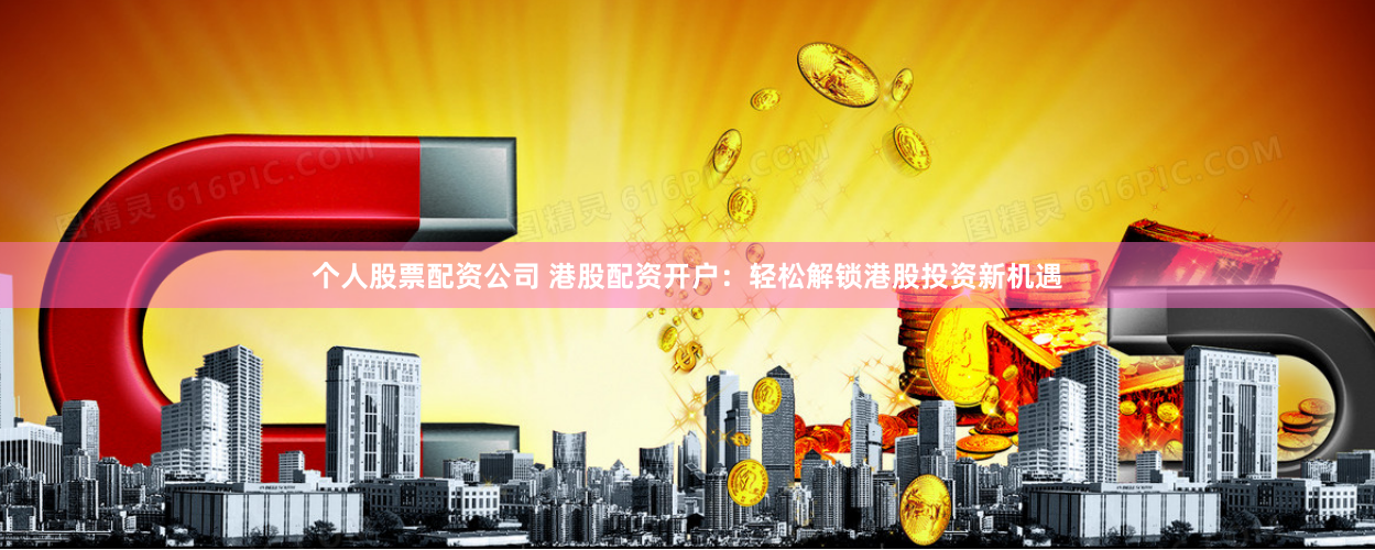 个人股票配资公司 港股配资开户：轻松解锁港股投资新机遇