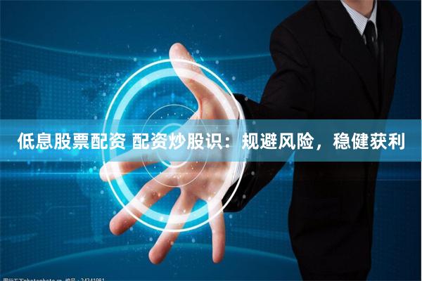 低息股票配资 配资炒股识：规避风险，稳健获利