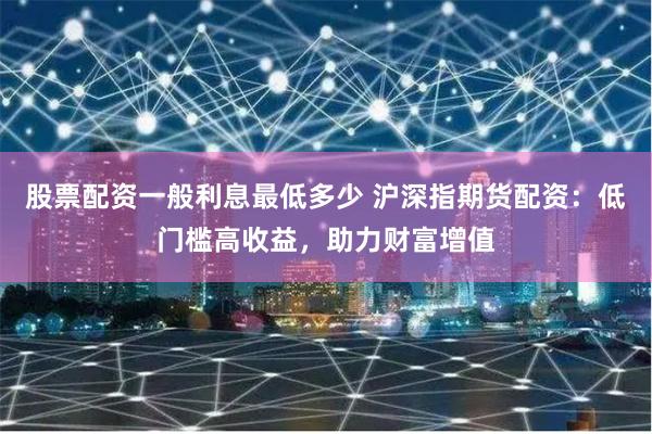 股票配资一般利息最低多少 沪深指期货配资：低门槛高收益，助力财富增值