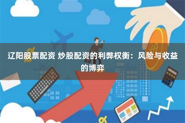 辽阳股票配资 炒股配资的利弊权衡：风险与收益的博弈