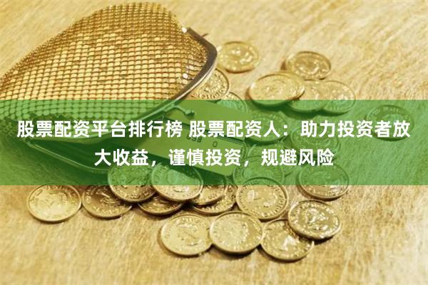 股票配资平台排行榜 股票配资人：助力投资者放大收益，谨慎投资，规避风险
