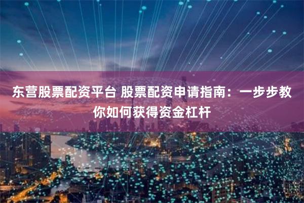东营股票配资平台 股票配资申请指南：一步步教你如何获得资金杠杆