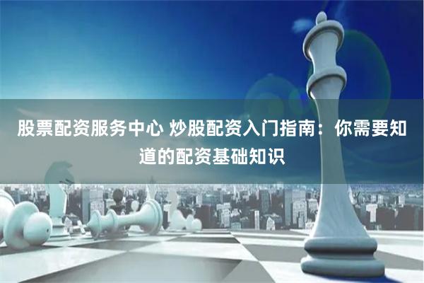 股票配资服务中心 炒股配资入门指南：你需要知道的配资基础知识