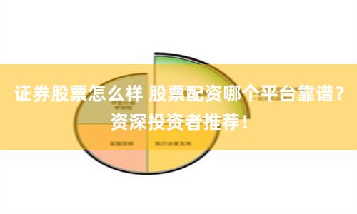 证券股票怎么样 股票配资哪个平台靠谱？资深投资者推荐！