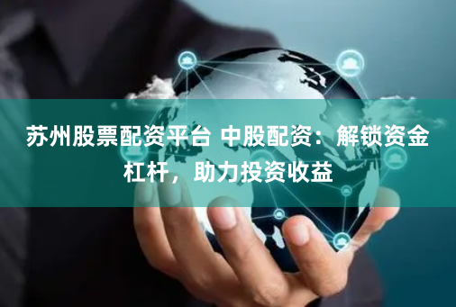 苏州股票配资平台 中股配资：解锁资金杠杆，助力投资收益