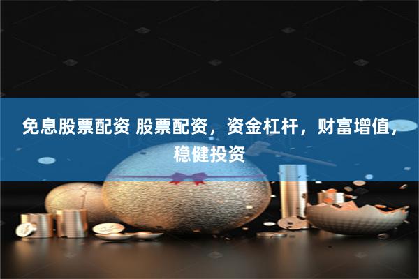 免息股票配资 股票配资，资金杠杆，财富增值，稳健投资