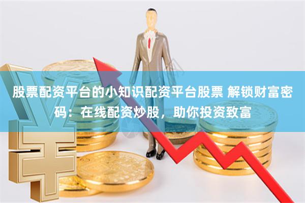 股票配资平台的小知识配资平台股票 解锁财富密码:在线配资炒股,助你投资致富