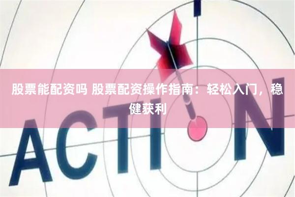 股票能配资吗 股票配资操作指南：轻松入门，稳健获利