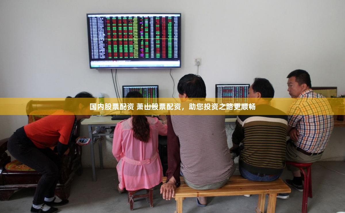 国内股票配资 萧山股票配资，助您投资之路更顺畅