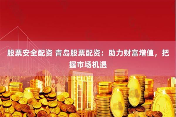 股票安全配资 青岛股票配资：助力财富增值，把握市场机遇