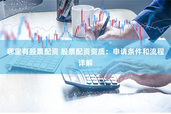哪里有股票配资 股票配资资质：申请条件和流程详解