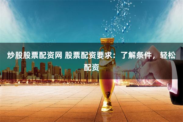 炒股股票配资网 股票配资要求：了解条件，轻松配资