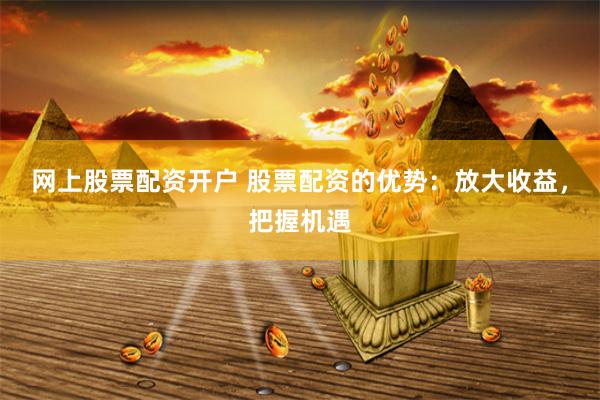 网上股票配资开户 股票配资的优势：放大收益，把握机遇