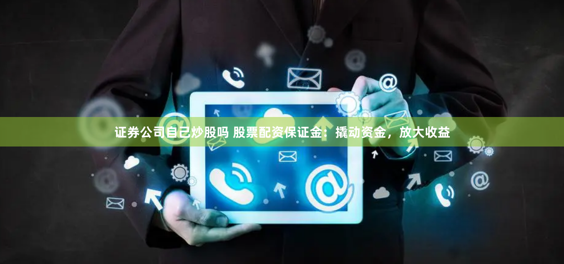 证券公司自己炒股吗 股票配资保证金：撬动资金，放大收益