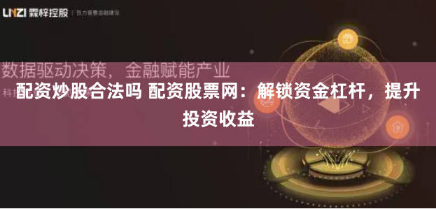 配资炒股合法吗 配资股票网：解锁资金杠杆，提升投资收益