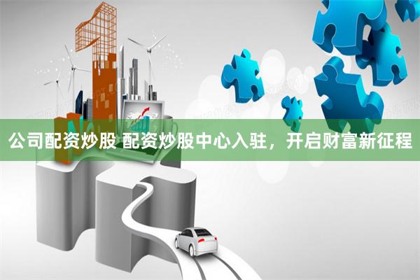 公司配资炒股 配资炒股中心入驻，开启财富新征程