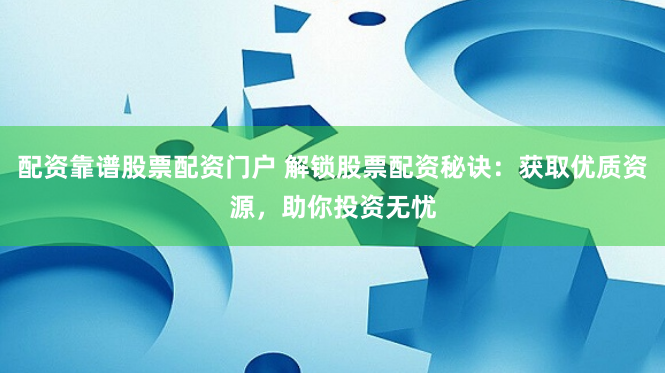 配资靠谱股票配资门户 解锁股票配资秘诀：获取优质资源，助你投资无忧
