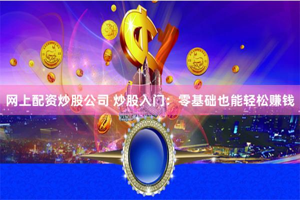 网上配资炒股公司 炒股入门：零基础也能轻松赚钱