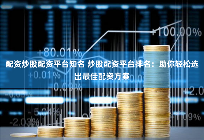 配资炒股配资平台知名 炒股配资平台排名：助你轻松选出最佳配资方案