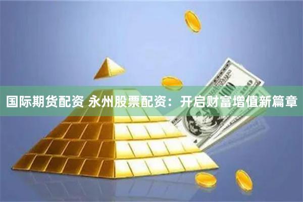 国际期货配资 永州股票配资：开启财富增值新篇章