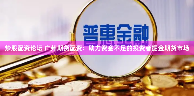 炒股配资论坛 广州期货配资：助力资金不足的投资者掘金期货市场