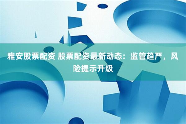 雅安股票配资 股票配资最新动态：监管趋严，风险提示升级