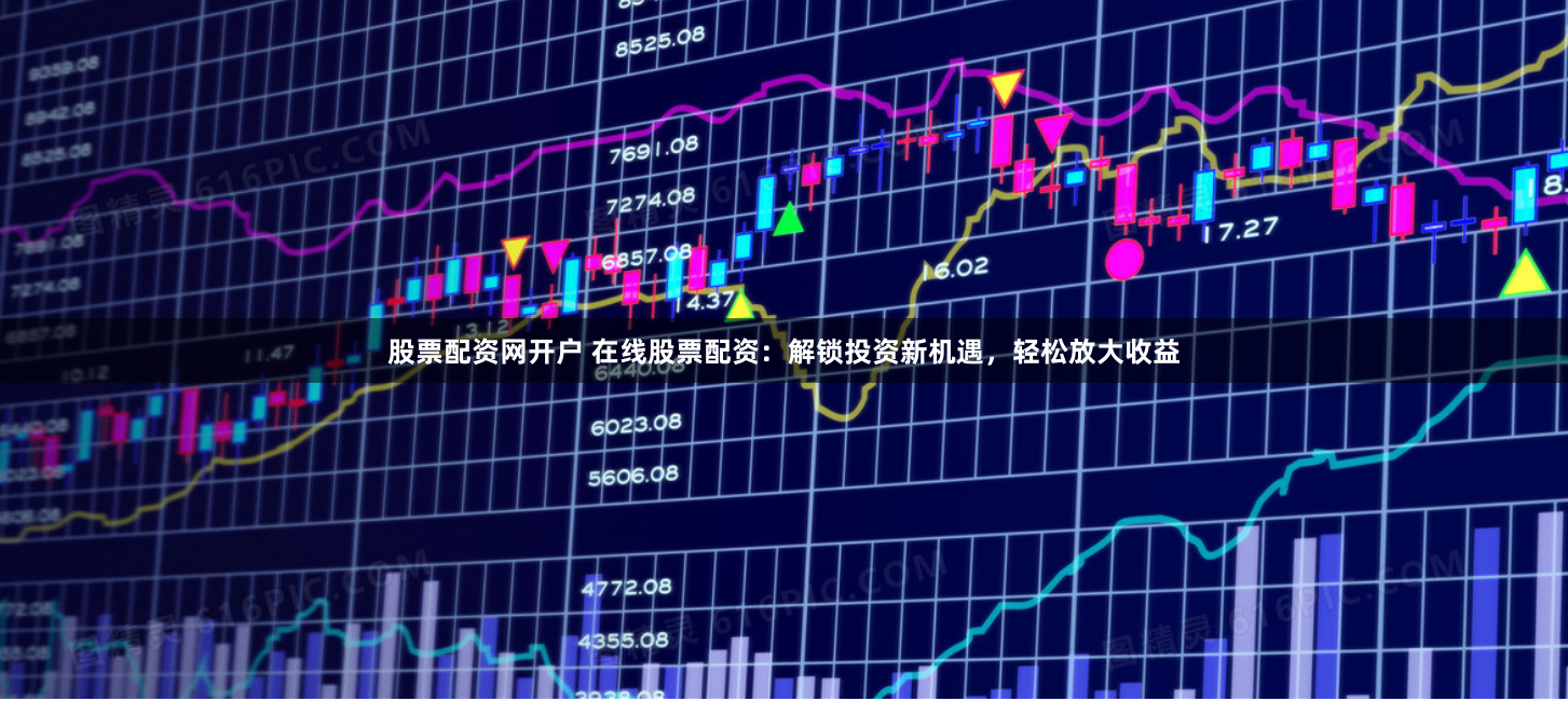 股票配资网开户 在线股票配资：解锁投资新机遇，轻松放大收益