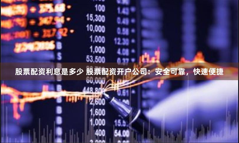 股票配资利息是多少 股票配资开户公司：安全可靠，快速便捷