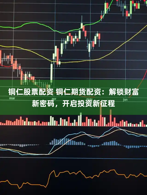 铜仁股票配资 铜仁期货配资：解锁财富新密码，开启投资新征程