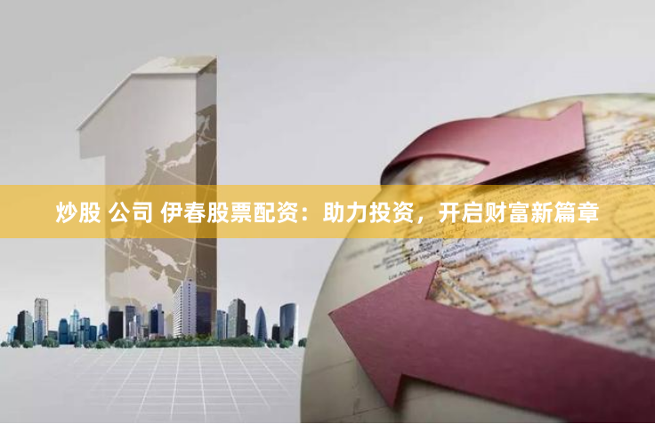 炒股 公司 伊春股票配资：助力投资，开启财富新篇章