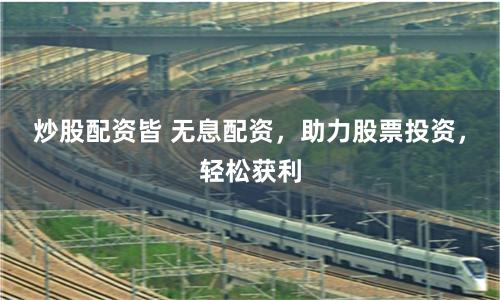 炒股配资皆 无息配资，助力股票投资，轻松获利