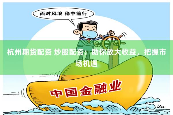 杭州期货配资 炒股配资：助你放大收益，把握市场机遇