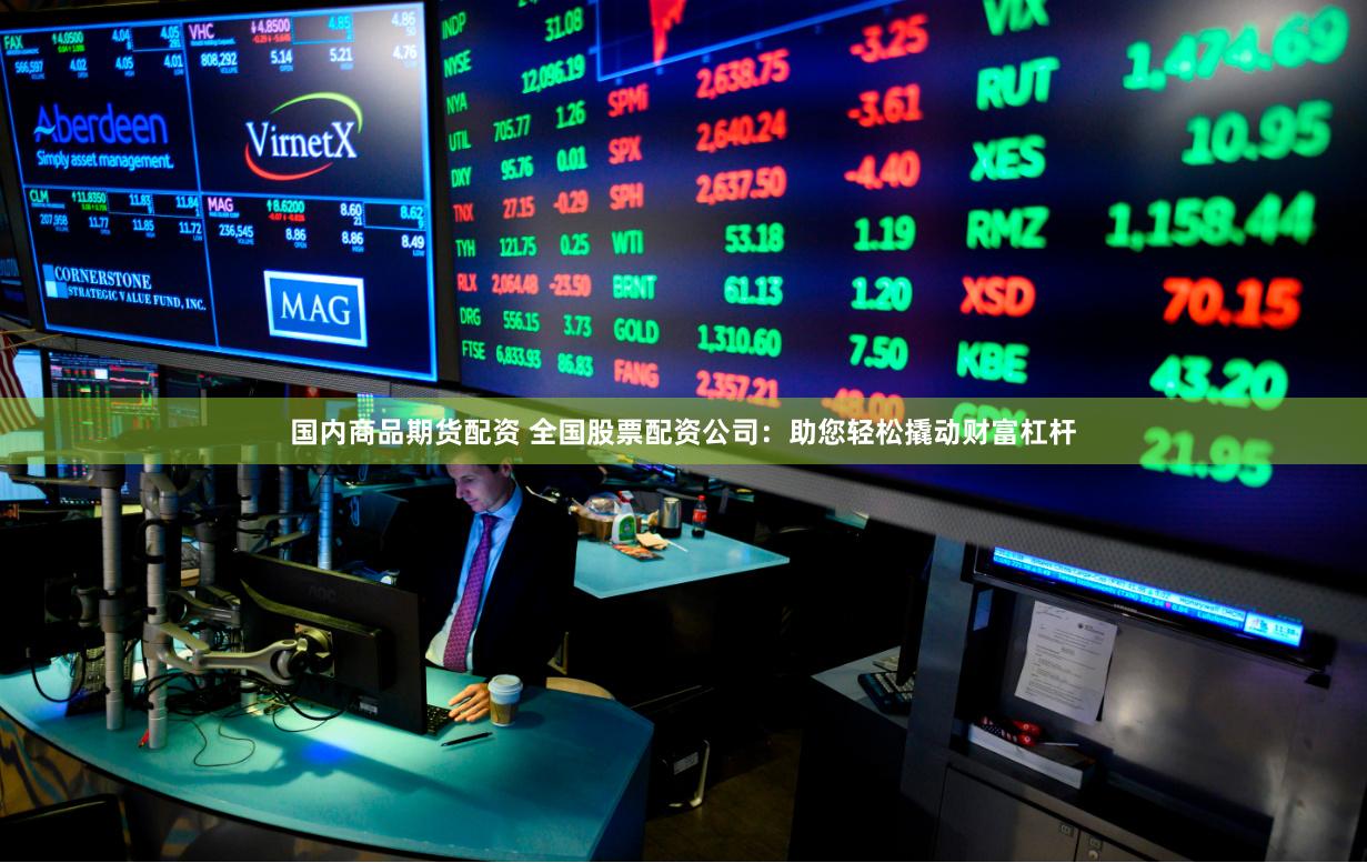 国内商品期货配资 全国股票配资公司：助您轻松撬动财富杠杆