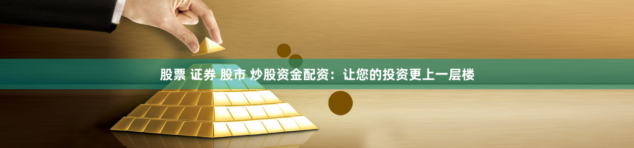 股票 证券 股市 炒股资金配资：让您的投资更上一层楼