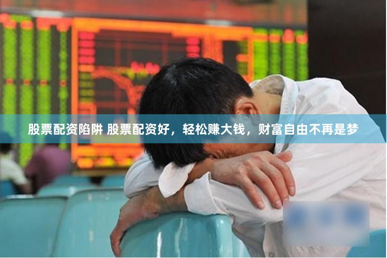 股票配资陷阱 股票配资好，轻松赚大钱，财富自由不再是梦