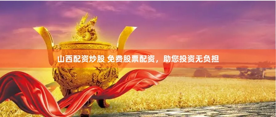 山西配资炒股 免费股票配资，助您投资无负担