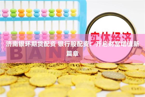 济南银环期货配资 银行股配资：开启财富增值新篇章