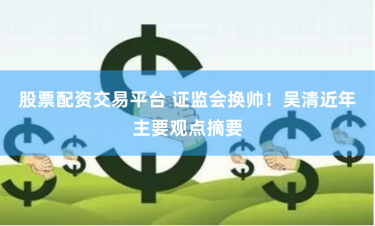 股票配资交易平台 证监会换帅！吴清近年主要观点摘要