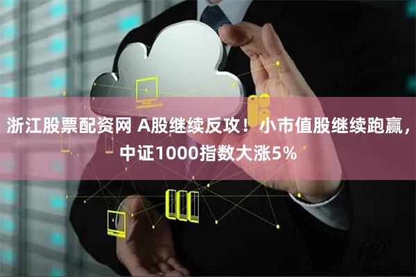 浙江股票配资网 A股继续反攻！小市值股继续跑赢，中证1000指数大涨5%