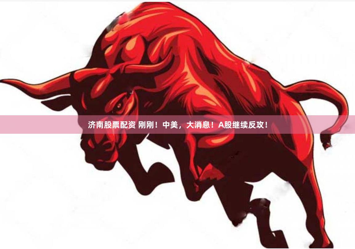 济南股票配资 刚刚！中美，大消息！A股继续反攻！