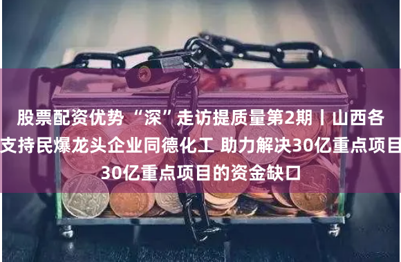股票配资优势 “深”走访提质量第2期丨山西各级政府大力支持民爆龙头企业同德化工 助力解决30亿重点项目的资金缺口
