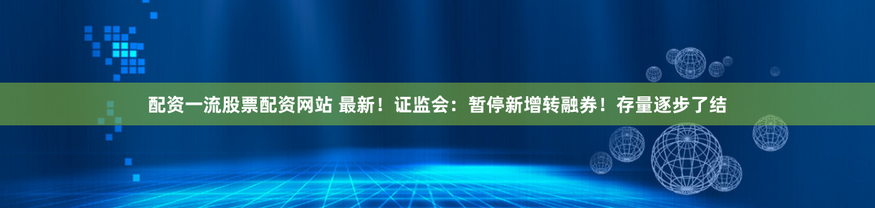 配资一流股票配资网站 最新！证监会：暂停新增转融券！存量逐步了结