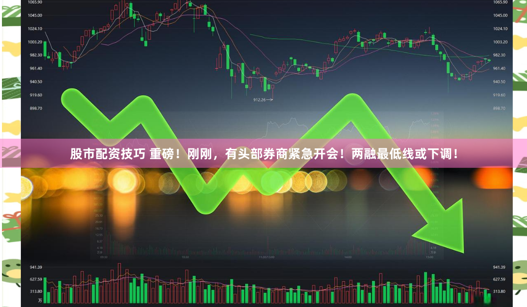 股市配资技巧 重磅！刚刚，有头部券商紧急开会！两融最低线或下调！