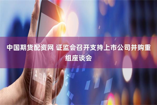 中国期货配资网 证监会召开支持上市公司并购重组座谈会