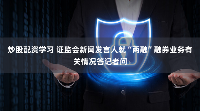 炒股配资学习 证监会新闻发言人就“两融”融券业务有关情况答记者问